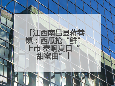 江西南昌县蒋巷镇：西瓜抢“鲜”上市 奏响夏日“甜蜜曲”