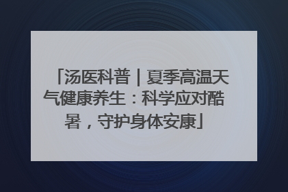 汤医科普｜夏季高温天气健康养生：科学应对酷暑，守护身体安康