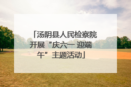汤阴县人民检察院开展“庆六一 迎端午”主题活动