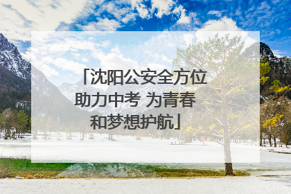 沈阳公安全方位助力中考 为青春和梦想护航