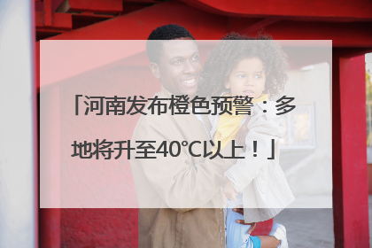 河南发布橙色预警：多地将升至40℃以上！