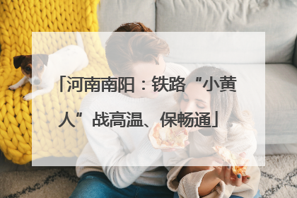 河南南阳：铁路“小黄人”战高温、保畅通