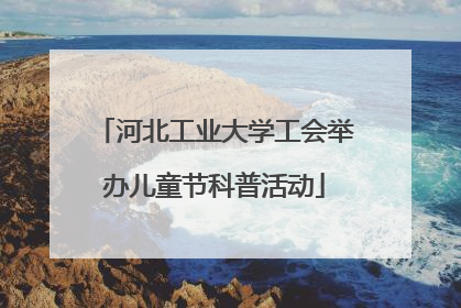 河北工业大学工会举办儿童节科普活动