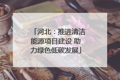 河北：推进清洁能源项目建设 助力绿色低碳发展