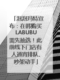 泡泡玛特宣布：在韩购买LABUBU需先抽选！此前线下门店有人通宵排队、吵架动手