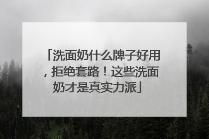 洗面奶什么牌子好用，拒绝套路！这些洗面奶才是真实力派