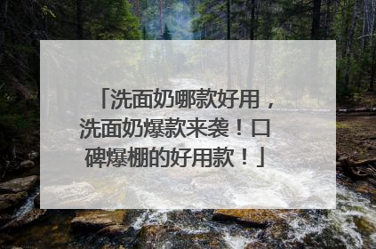 洗面奶哪款好用，洗面奶爆款来袭！口碑爆棚的好用款！