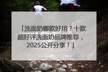 洗面奶哪款好用？十款超好评洗面奶品牌推荐，2025公开分享！