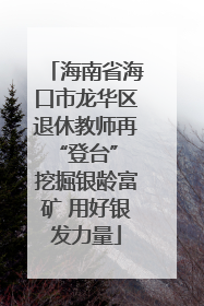 海南省海口市龙华区退休教师再“登台” 挖掘银龄富矿 用好银发力量