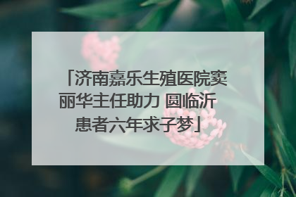 济南嘉乐生殖医院窦丽华主任助力 圆临沂患者六年求子梦