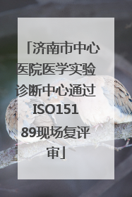 济南市中心医院医学实验诊断中心通过ISO15189现场复评审