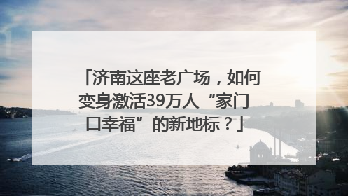 济南这座老广场，如何变身激活39万人“家门口幸福”的新地标？