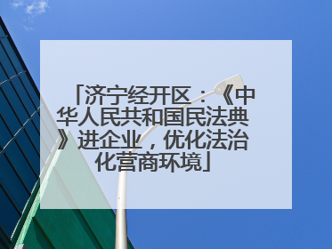 济宁经开区：《中华人民共和国民法典》进企业，优化法治化营商环境