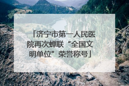 济宁市第一人民医院再次蝉联“全国文明单位”荣誉称号