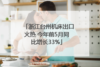 浙江台州机床出口火热 今年前5月同比增长33%