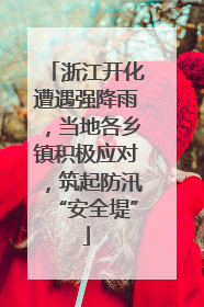 浙江开化遭遇强降雨，当地各乡镇积极应对，筑起防汛“安全堤”