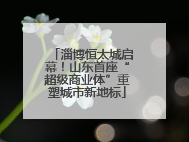 淄博恒太城启幕！山东首座“超级商业体”重塑城市新地标