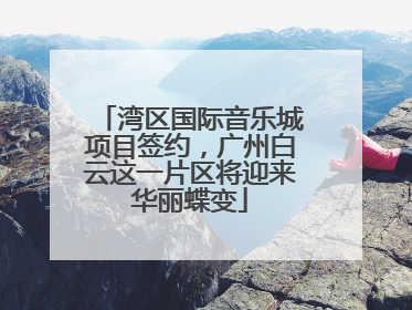 湾区国际音乐城项目签约，广州白云这一片区将迎来华丽蝶变