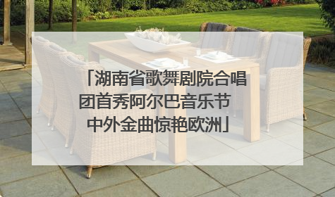 湖南省歌舞剧院合唱团首秀阿尔巴音乐节 中外金曲惊艳欧洲