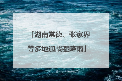 湖南常德、张家界等多地迎战强降雨