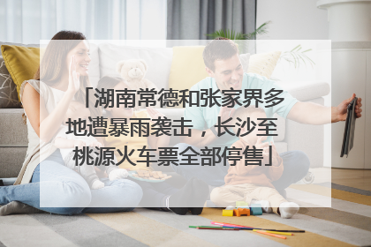 湖南常德和张家界多地遭暴雨袭击，长沙至桃源火车票全部停售