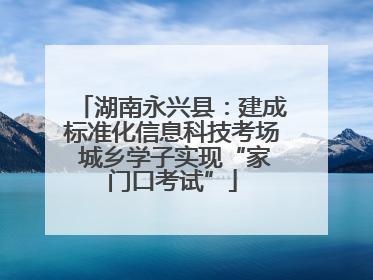 湖南永兴县：建成标准化信息科技考场 城乡学子实现“家门口考试”