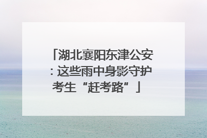 湖北襄阳东津公安：这些雨中身影守护考生“赶考路”