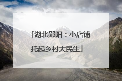 湖北郧阳：小店铺托起乡村大民生
