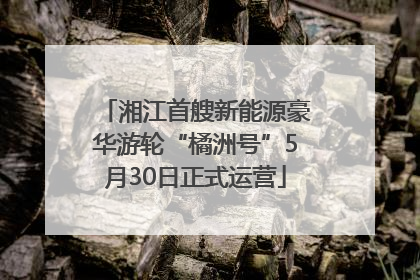 湘江首艘新能源豪华游轮“橘洲号”5月30日正式运营
