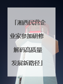 湘西民营企业家参加研修 解码高质量发展新路径