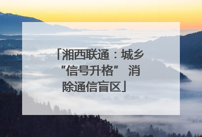湘西联通：城乡“信号升格” 消除通信盲区