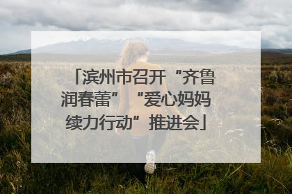 滨州市召开“齐鲁润春蕾”“爱心妈妈续力行动”推进会