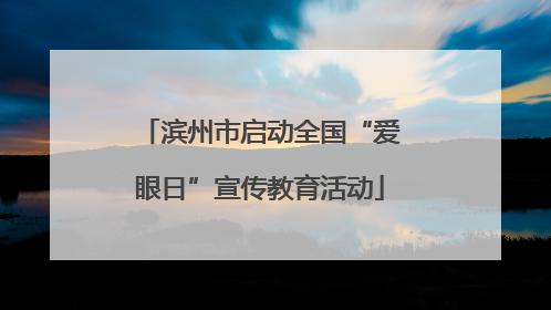 滨州市启动全国“爱眼日”宣传教育活动