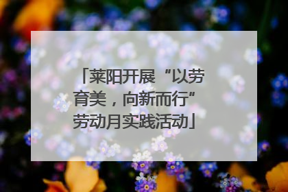 莱阳开展“以劳育美，向新而行”劳动月实践活动