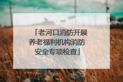 老河口消防开展养老福利机构消防安全专项检查