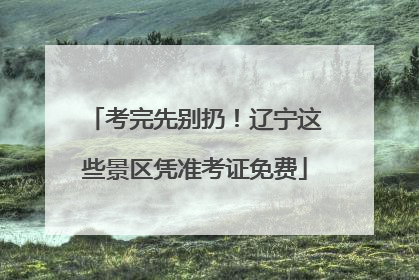 考完先别扔！辽宁这些景区凭准考证免费