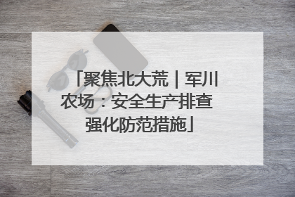 聚焦北大荒｜军川农场：安全生产排查 强化防范措施