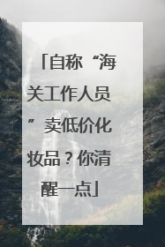 自称“海关工作人员”卖低价化妆品？你清醒一点