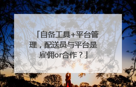 自备工具+平台管理，配送员与平台是雇佣or合作？