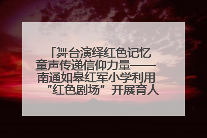 舞台演绎红色记忆 童声传递信仰力量——南通如皋红军小学利用“红色剧场”开展育人实践活动纪实