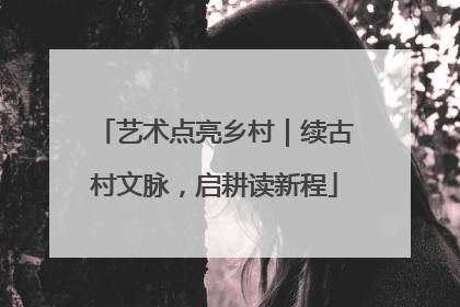 艺术点亮乡村｜续古村文脉，启耕读新程