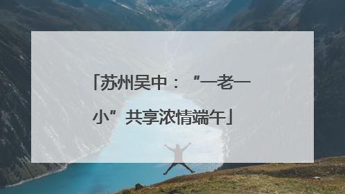 苏州吴中：“一老一小”共享浓情端午