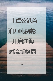 虞公港首泊万吨货轮 开启江海对流新格局