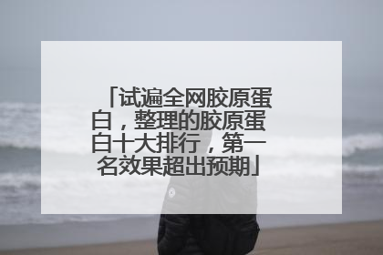试遍全网胶原蛋白，整理的胶原蛋白十大排行，第一名效果超出预期