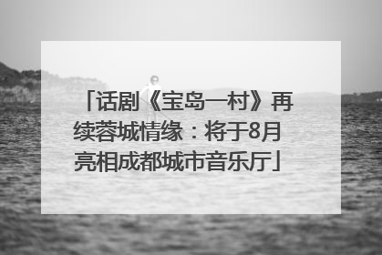话剧《宝岛一村》再续蓉城情缘：将于8月亮相成都城市音乐厅