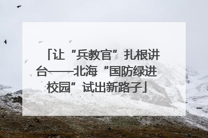 让“兵教官”扎根讲台——北海“国防绿进校园”试出新路子