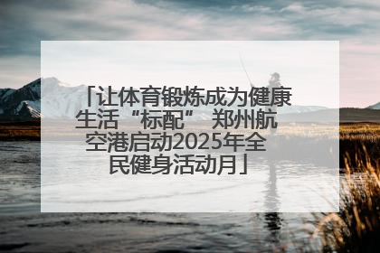 让体育锻炼成为健康生活“标配” 郑州航空港启动2025年全民健身活动月