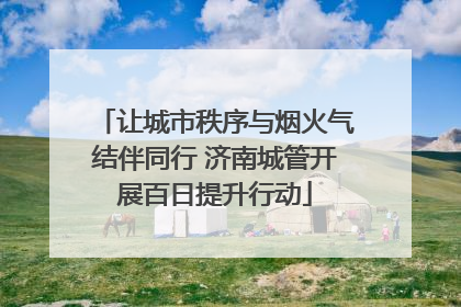 让城市秩序与烟火气结伴同行 济南城管开展百日提升行动