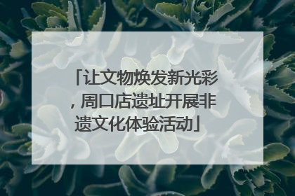 让文物焕发新光彩，周口店遗址开展非遗文化体验活动