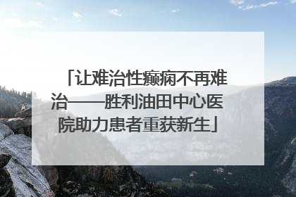 让难治性癫痫不再难治——胜利油田中心医院助力患者重获新生